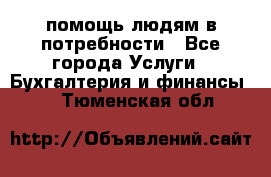 помощь людям в потребности - Все города Услуги » Бухгалтерия и финансы   . Тюменская обл.